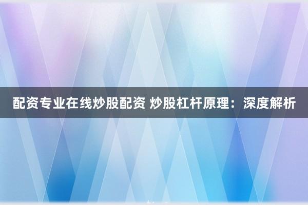 配资专业在线炒股配资 炒股杠杆原理：深度解析