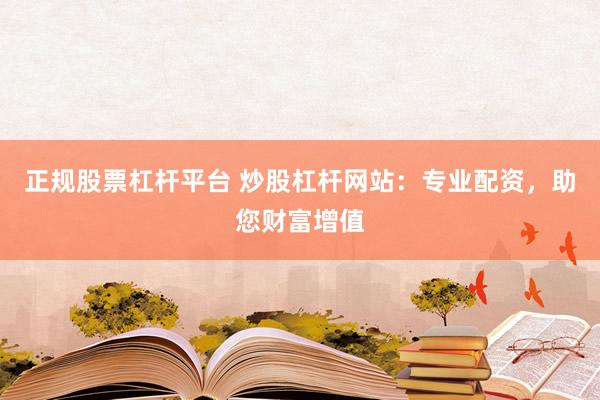 正规股票杠杆平台 炒股杠杆网站：专业配资，助您财富增值