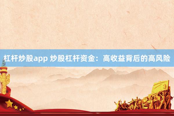 杠杆炒股app 炒股杠杆资金：高收益背后的高风险