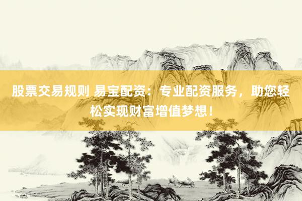 股票交易规则 易宝配资：专业配资服务，助您轻松实现财富增值梦想！