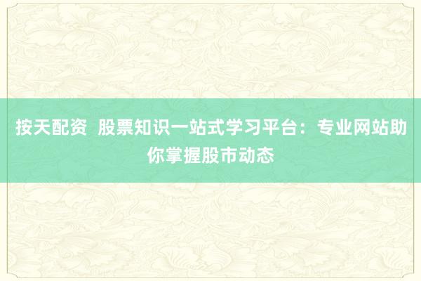 按天配资  股票知识一站式学习平台：专业网站助你掌握股市动态