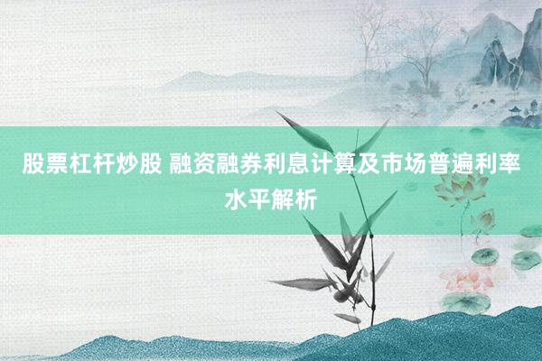 股票杠杆炒股 融资融券利息计算及市场普遍利率水平解析
