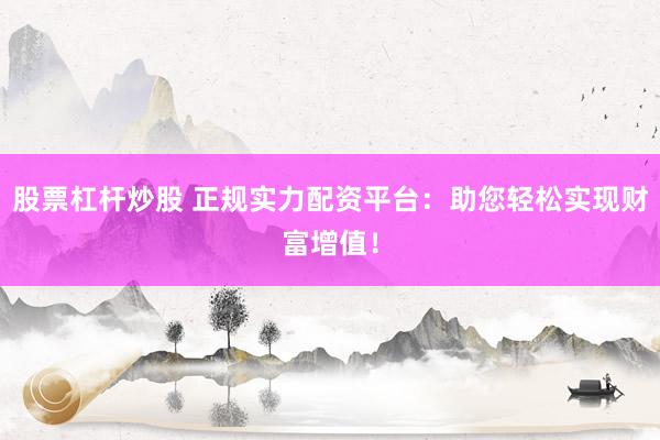 股票杠杆炒股 正规实力配资平台：助您轻松实现财富增值！