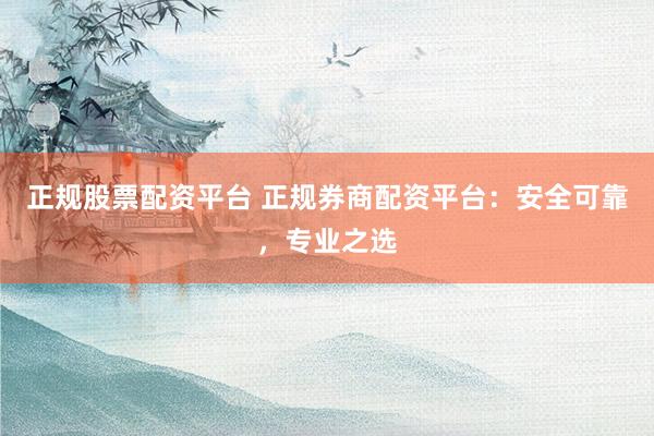 正规股票配资平台 正规券商配资平台：安全可靠，专业之选