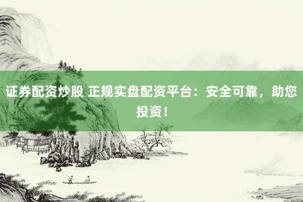 证券配资炒股 正规实盘配资平台：安全可靠，助您投资！