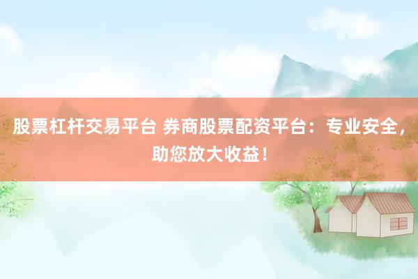 股票杠杆交易平台 券商股票配资平台：专业安全，助您放大收益！