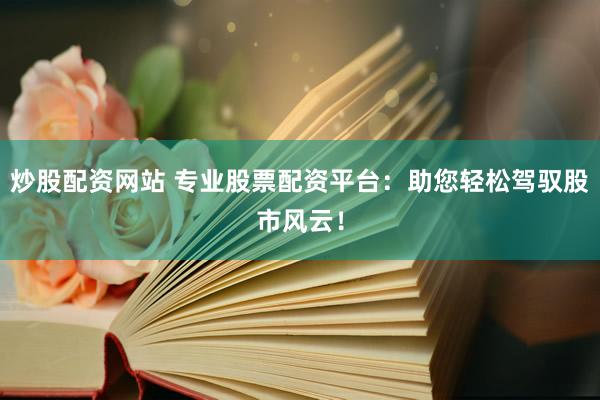 炒股配资网站 专业股票配资平台：助您轻松驾驭股市风云！