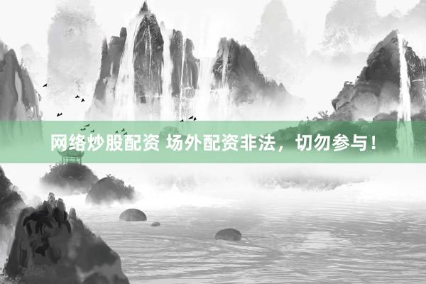 网络炒股配资 场外配资非法，切勿参与！