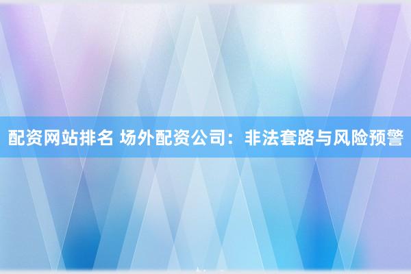 配资网站排名 场外配资公司：非法套路与风险预警