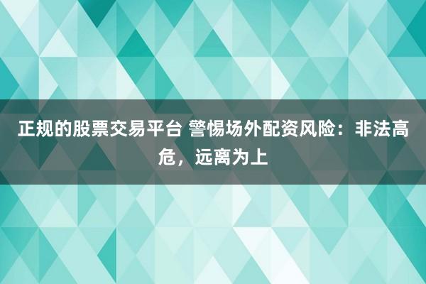 正规的股票交易平台 警惕场外配资风险：非法高危，远离为上