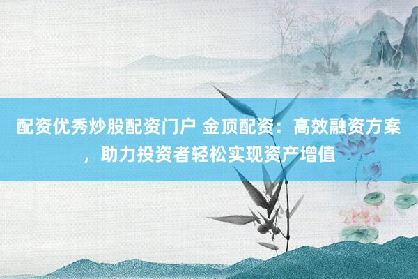 配资优秀炒股配资门户 金顶配资：高效融资方案，助力投资者轻松实现资产增值