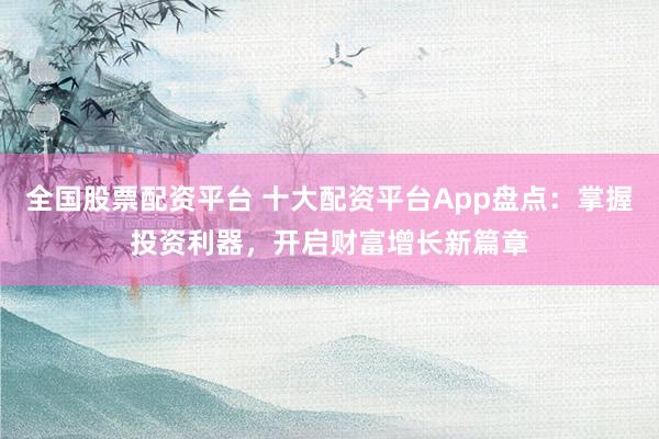 全国股票配资平台 十大配资平台App盘点：掌握投资利器，开启财富增长新篇章