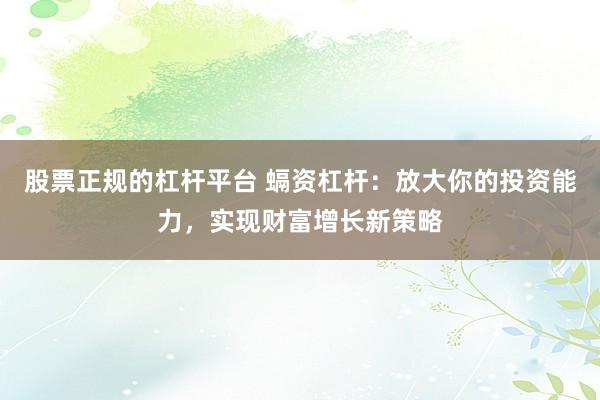 股票正规的杠杆平台 螎资杠杆：放大你的投资能力，实现财富增长新策略