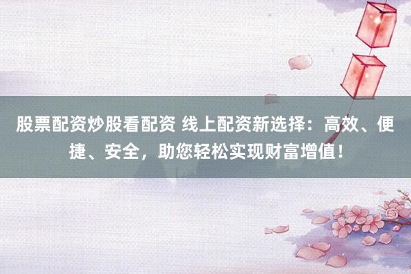 股票配资炒股看配资 线上配资新选择：高效、便捷、安全，助您轻松实现财富增值！