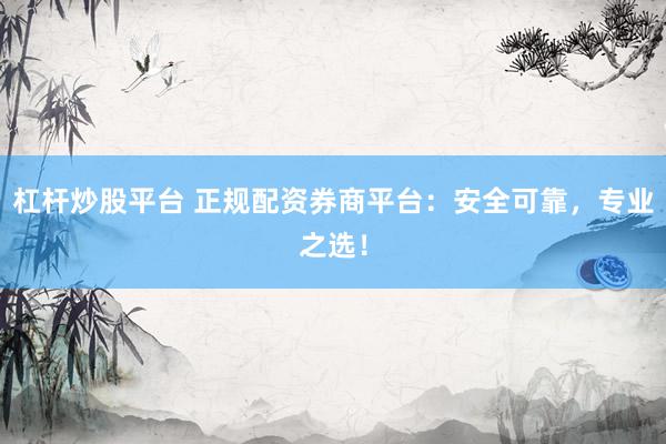 杠杆炒股平台 正规配资券商平台：安全可靠，专业之选！