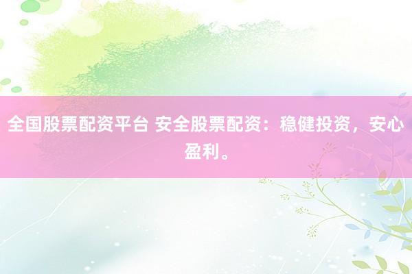 全国股票配资平台 安全股票配资：稳健投资，安心盈利。