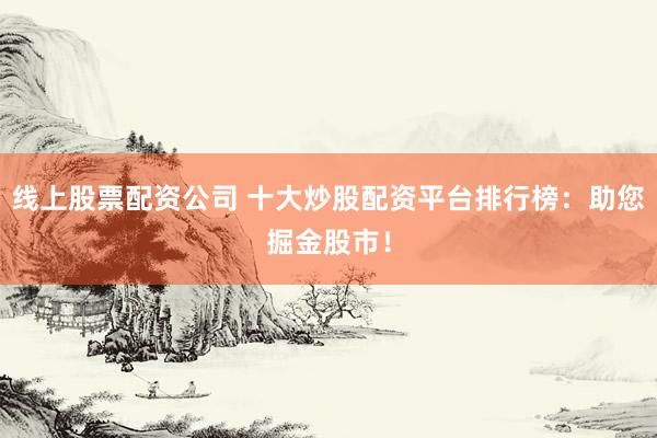 线上股票配资公司 十大炒股配资平台排行榜：助您掘金股市！