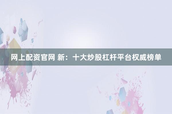 网上配资官网 新：十大炒股杠杆平台权威榜单