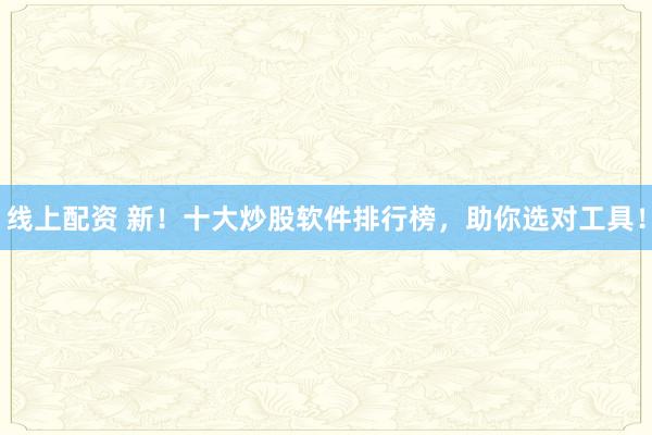 线上配资 新！十大炒股软件排行榜，助你选对工具！