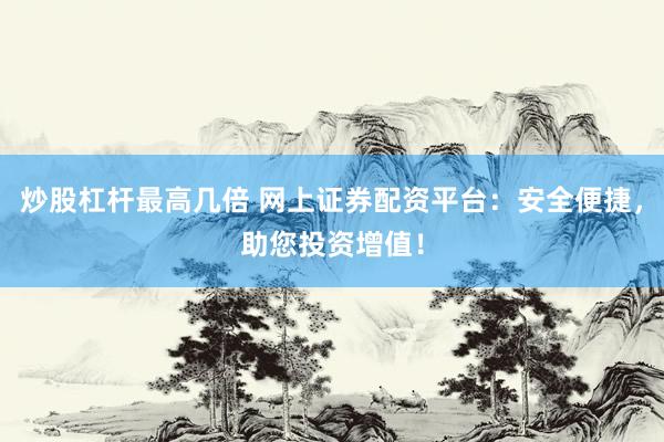 炒股杠杆最高几倍 网上证券配资平台：安全便捷，助您投资增值！