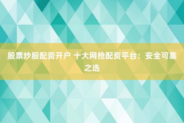 股票炒股配资开户 十大网抢配资平台：安全可靠之选