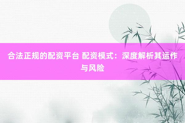 合法正规的配资平台 配资模式：深度解析其运作与风险