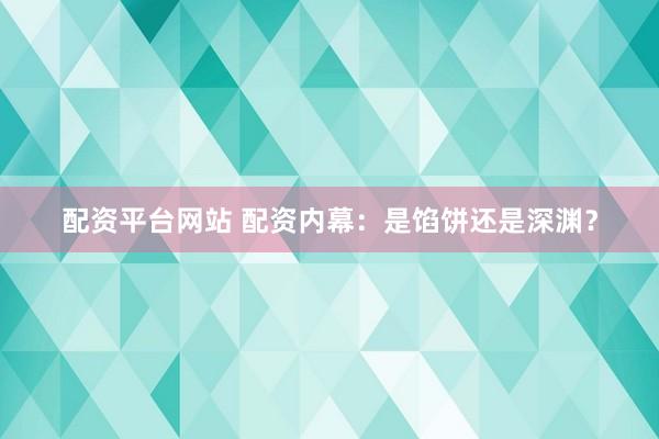 配资平台网站 配资内幕：是馅饼还是深渊？