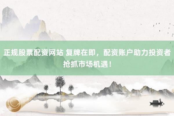 正规股票配资网站 复牌在即，配资账户助力投资者抢抓市场机遇！