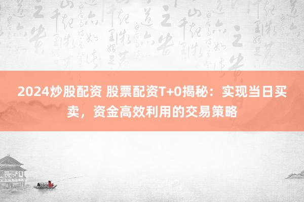 2024炒股配资 股票配资T+0揭秘：实现当日买卖，资金高效利用的交易策略