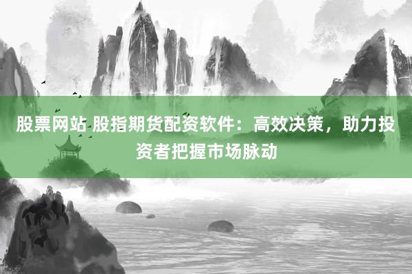 股票网站 股指期货配资软件：高效决策，助力投资者把握市场脉动