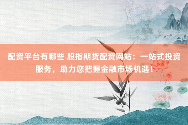 配资平台有哪些 股指期货配资网站：一站式投资服务，助力您把握金融市场机遇！
