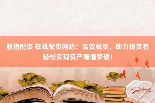 股指配资 在线配资网站：高效融资，助力投资者轻松实现资产增值梦想！