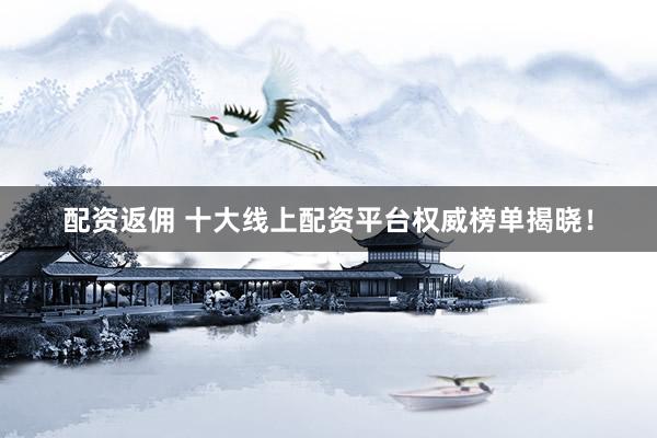 配资返佣 十大线上配资平台权威榜单揭晓！
