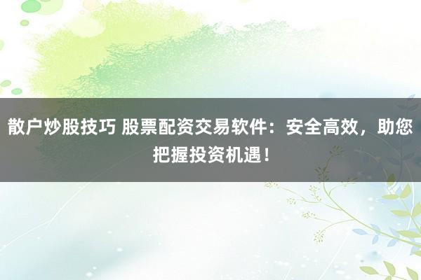 散户炒股技巧 股票配资交易软件：安全高效，助您把握投资机遇！