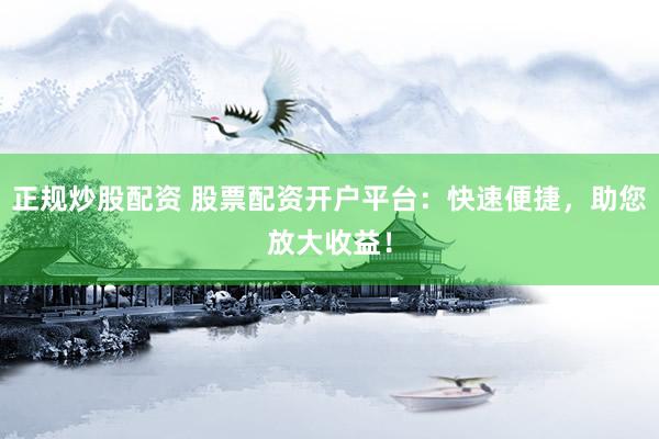 正规炒股配资 股票配资开户平台：快速便捷，助您放大收益！