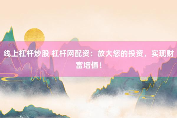 线上杠杆炒股 杠杆网配资：放大您的投资，实现财富增值！