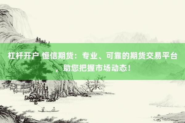 杠杆开户 恒信期货：专业、可靠的期货交易平台，助您把握市场动态！