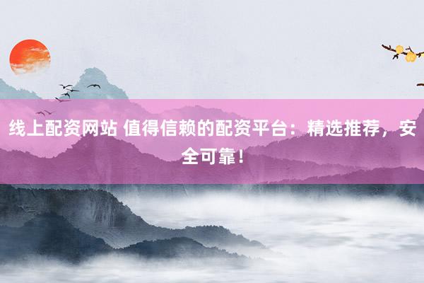 线上配资网站 值得信赖的配资平台：精选推荐，安全可靠！