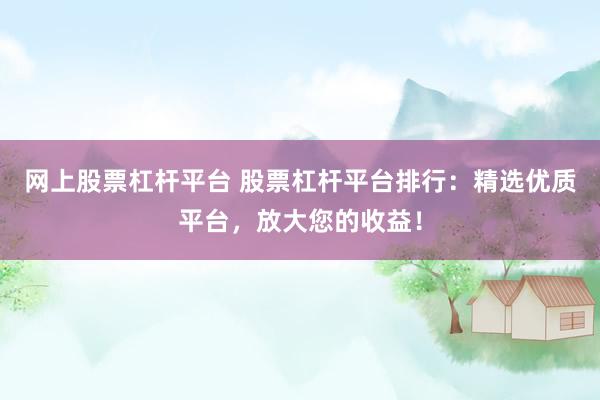 网上股票杠杆平台 股票杠杆平台排行：精选优质平台，放大您的收益！