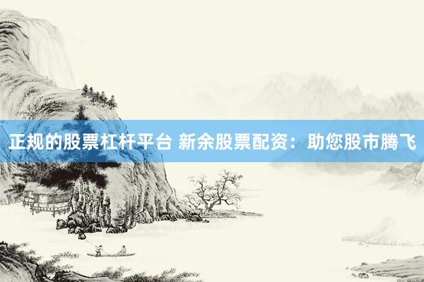 正规的股票杠杆平台 新余股票配资：助您股市腾飞