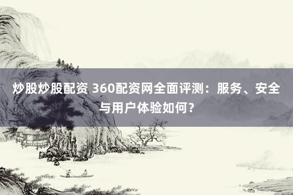 炒股炒股配资 360配资网全面评测：服务、安全与用户体验如何？