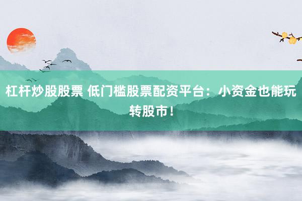 杠杆炒股股票 低门槛股票配资平台：小资金也能玩转股市！