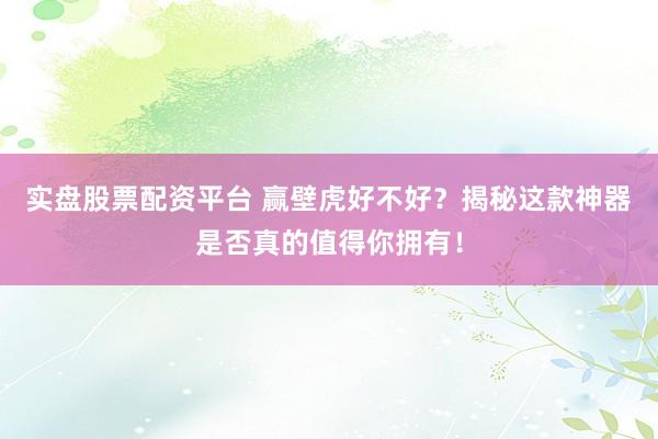 实盘股票配资平台 赢壁虎好不好？揭秘这款神器是否真的值得你拥有！