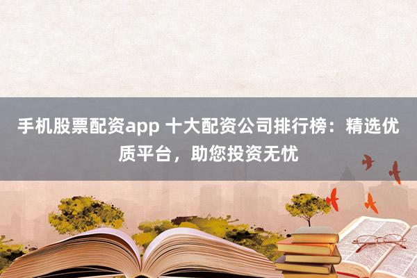 手机股票配资app 十大配资公司排行榜：精选优质平台，助您投资无忧