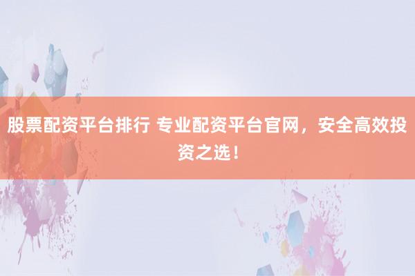 股票配资平台排行 专业配资平台官网，安全高效投资之选！