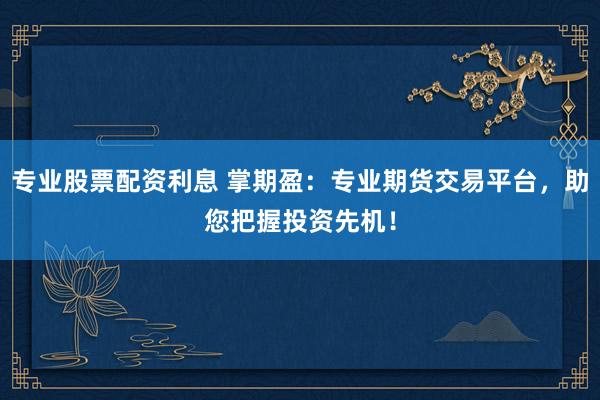 专业股票配资利息 掌期盈：专业期货交易平台，助您把握投资先机！