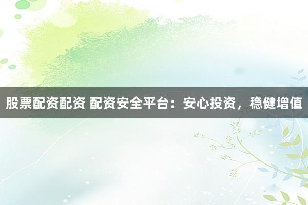 股票配资配资 配资安全平台：安心投资，稳健增值