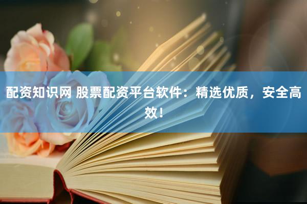 配资知识网 股票配资平台软件：精选优质，安全高效！