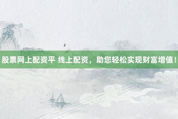 股票网上配资平 线上配资，助您轻松实现财富增值！