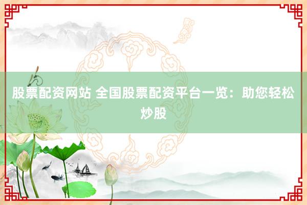 股票配资网站 全国股票配资平台一览：助您轻松炒股